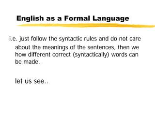 English as a Formal Language
i.e. just follow the syntactic rules and do not care
about the meanings of the sentences, then we
how different correct (syntactically) words can
be made.
let us see..
 