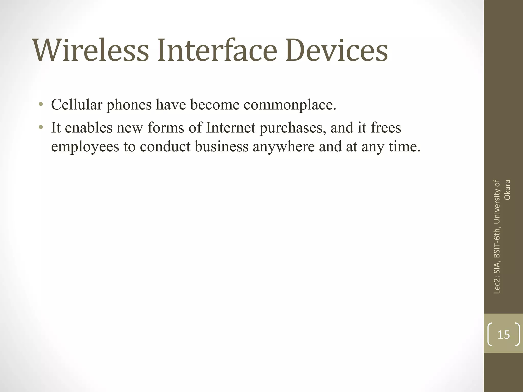 Wireless Interface Devices
• Cellular phones have become commonplace.
• It enables new forms of Internet purchases, and it frees
employees to conduct business anywhere and at any time.
Lec2:SIA,BSIT-6th,Universityof
Okara
15
 