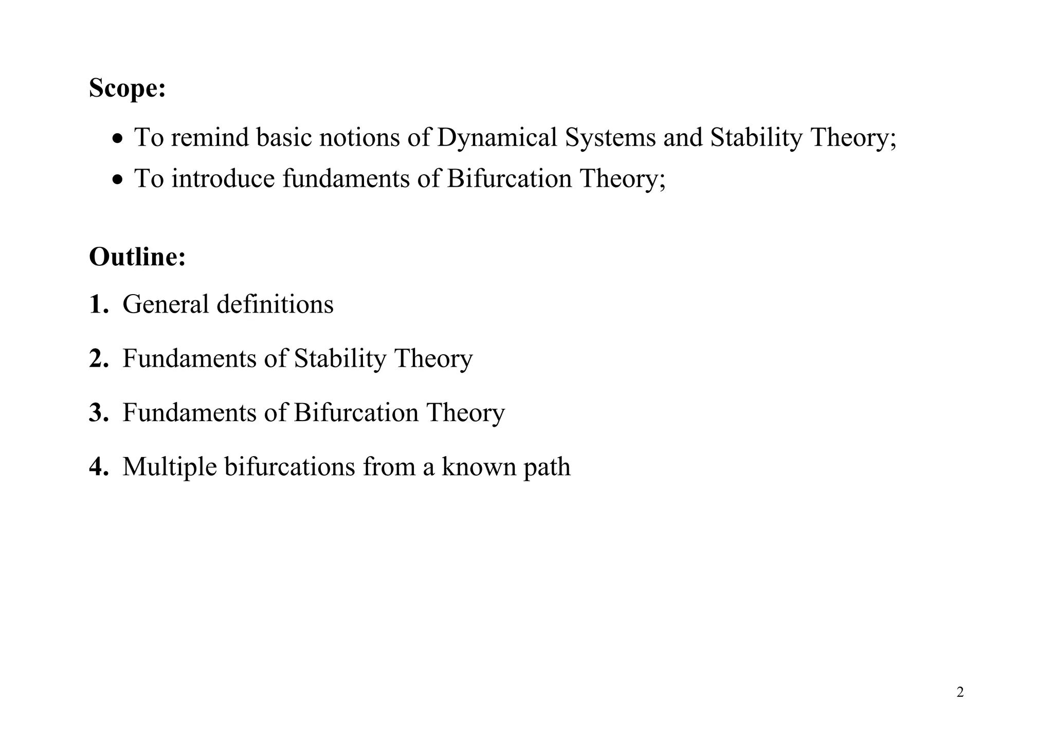 2
Scope:
 To remind basic notions of Dynamical Systems and Stability Theory;
 To introduce fundaments of Bifurcation Theory;
Outline:
1. General definitions
2. Fundaments of Stability Theory
3. Fundaments of Bifurcation Theory
4. Multiple bifurcations from a known path
 