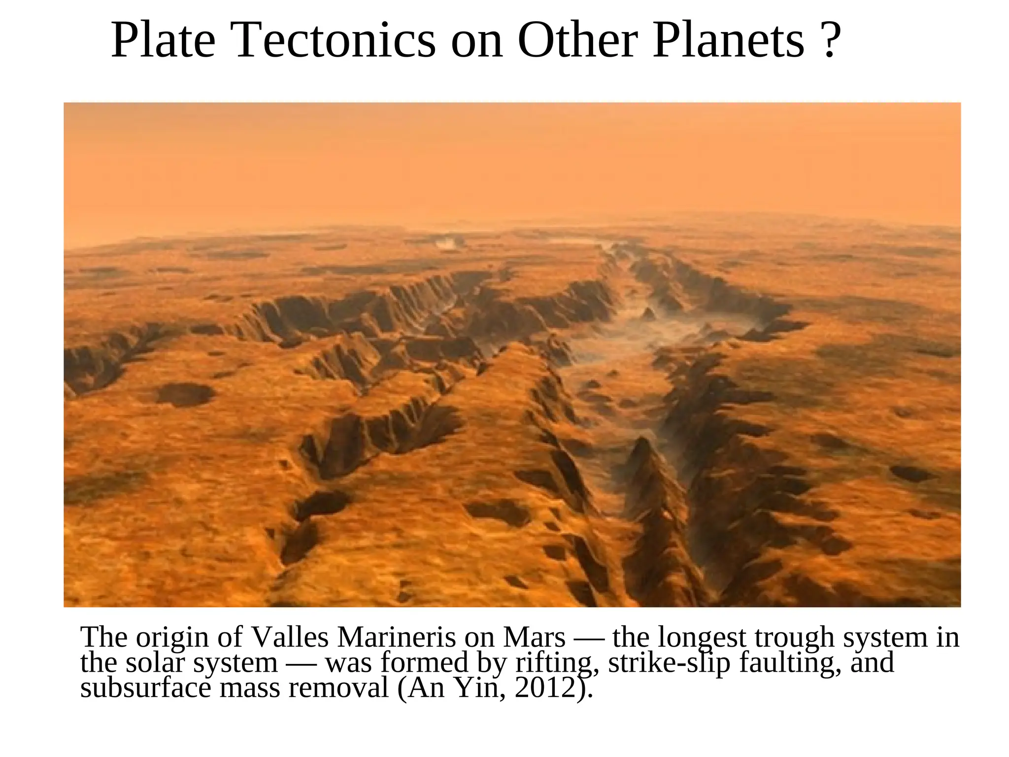 Plate Tectonics on Other Planets ?
The origin of Valles Marineris on Mars — the longest trough system in
the solar system — was formed by rifting, strike-slip faulting, and
subsurface mass removal (An Yin, 2012).
 