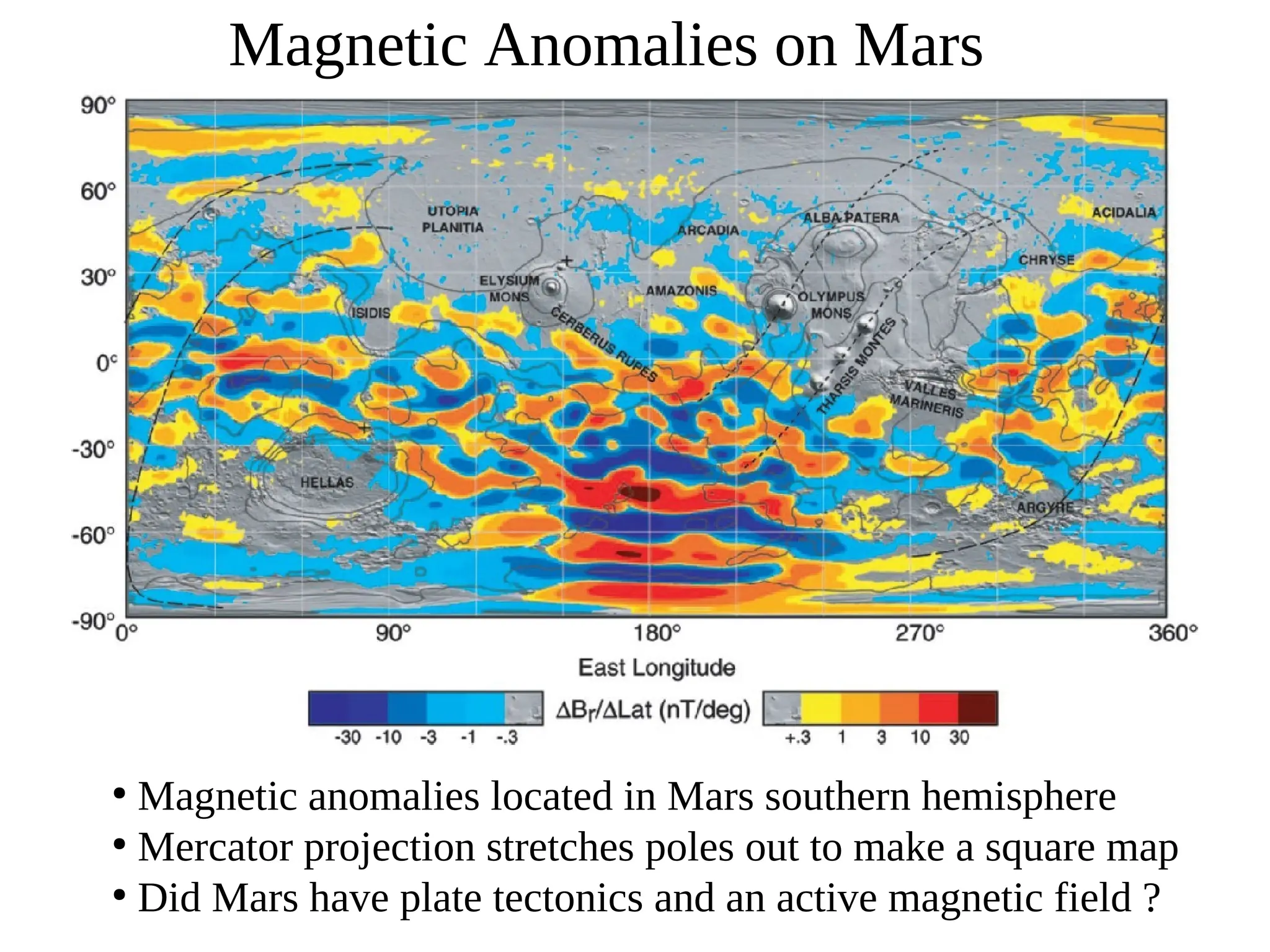 Magnetic Anomalies on Mars
●
Magnetic anomalies located in Mars southern hemisphere
●
Mercator projection stretches poles out to make a square map
●
Did Mars have plate tectonics and an active magnetic field ?
 