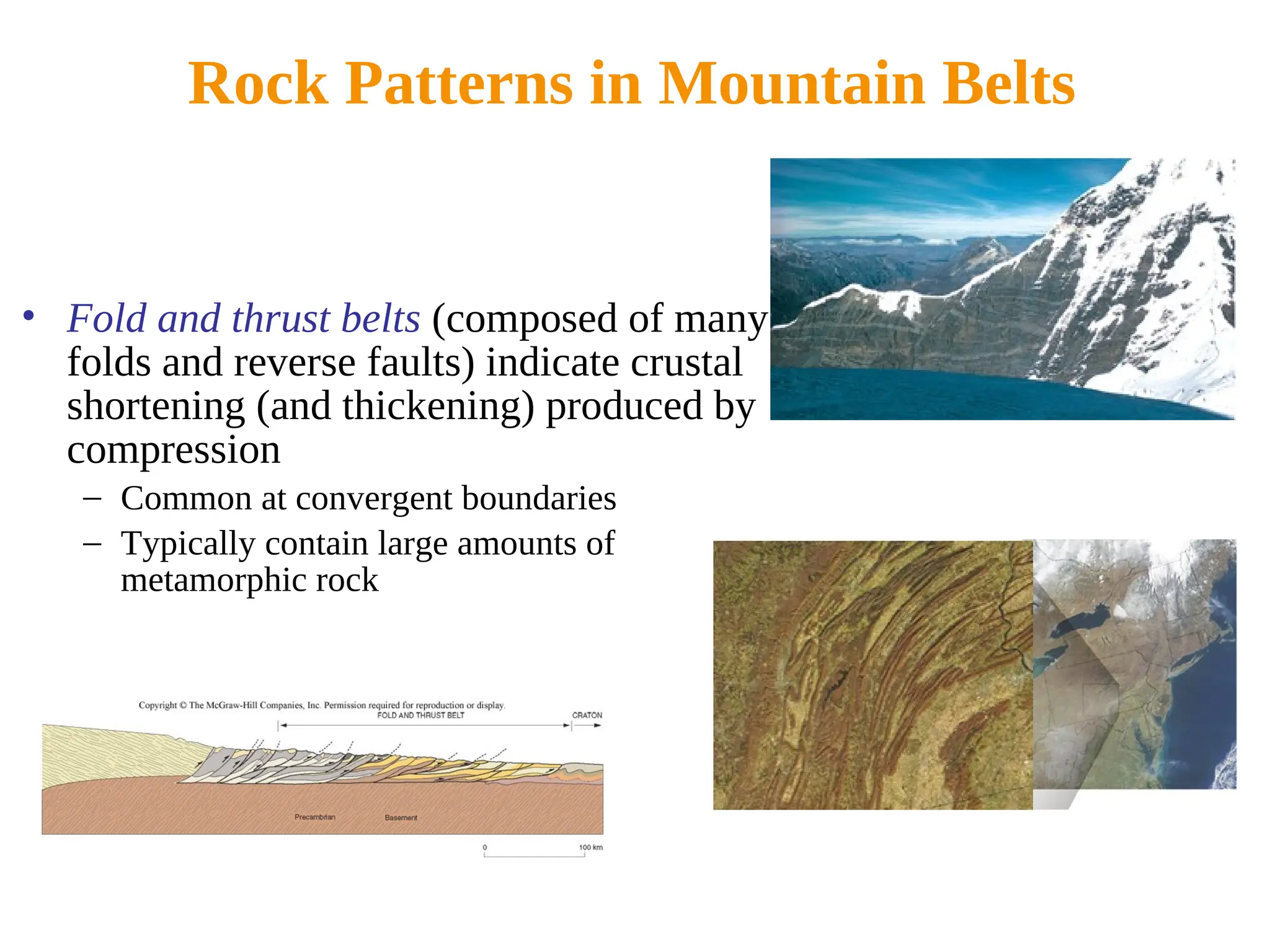 Rock Patterns in Mountain Belts
• Fold and thrust belts (composed of many
folds and reverse faults) indicate crustal
shortening (and thickening) produced by
compression
– Common at convergent boundaries
– Typically contain large amounts of
metamorphic rock
 