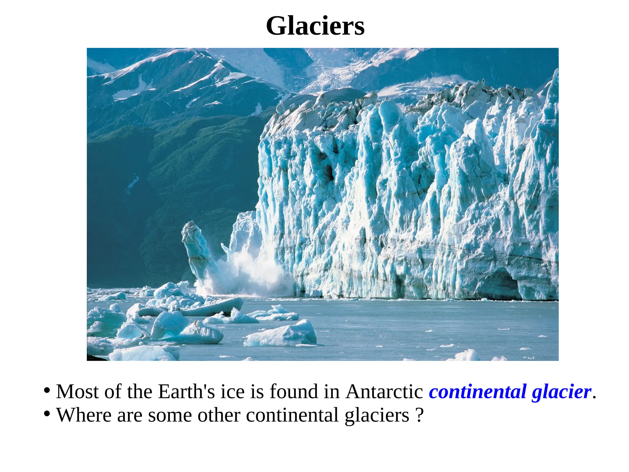 Glaciers
• Most of the Earth's ice is found in Antarctic continental glacier.
• Where are some other continental glaciers ?
 