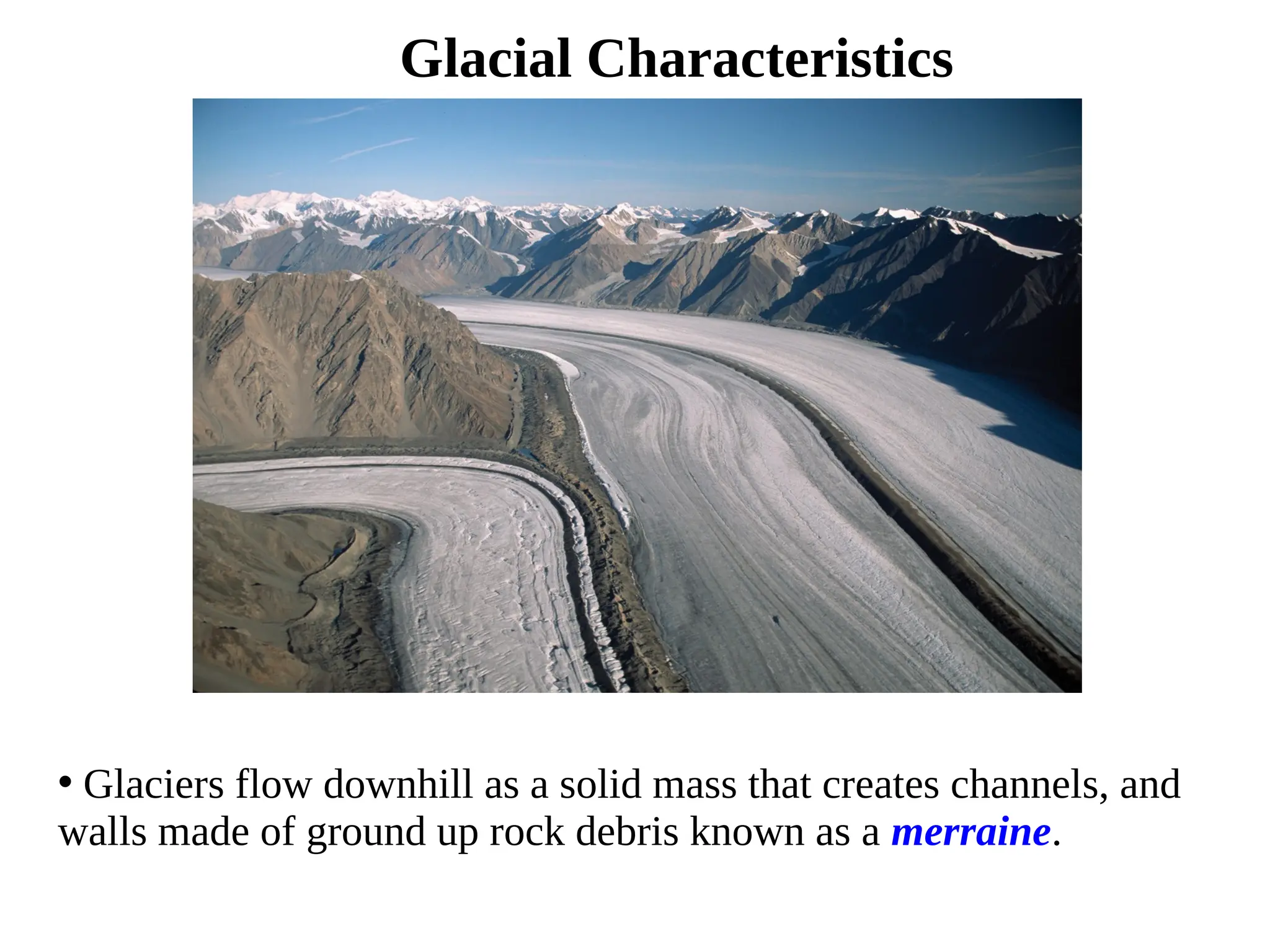 Glacial Characteristics
• Glaciers flow downhill as a solid mass that creates channels, and
walls made of ground up rock debris known as a merraine.
 