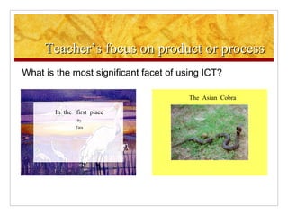 Teacher’s focus on product or process What is the most significant facet of using ICT? 