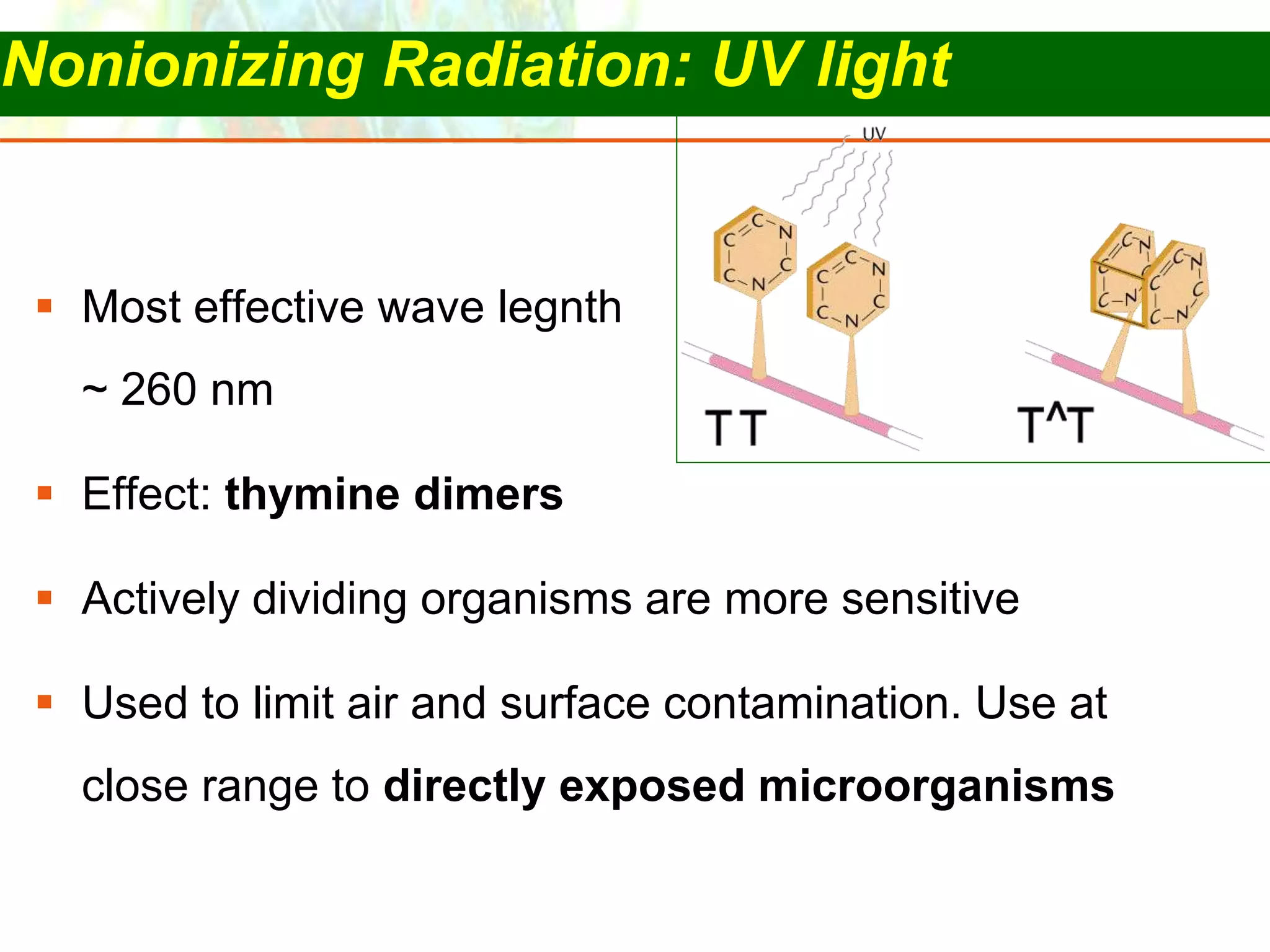 Copyright © 2006 Pearson Education, Inc., publishing as Benjamin Cummings
 Most effective wave legnth
~ 260 nm
 Effect: thymine dimers
 Actively dividing organisms are more sensitive
 Used to limit air and surface contamination. Use at
close range to directly exposed microorganisms
Nonionizing Radiation: UV light
 