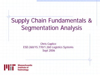 Chris Caplice ESD.260/15.770/1.260 Logistics SystemsSept 2006 Supply Chain Fundamentals & Segmentation Analysis  