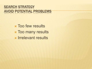 SEARCH STRATEGY
AVOID POTENTIAL PROBLEMS
 Too few results
 Too many results
 Irrelevant results
 