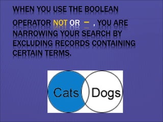 WHEN YOU USE THE BOOLEAN
OPERATOR NOT OR – , YOU ARE
NARROWING YOUR SEARCH BY
EXCLUDING RECORDS CONTAINING
CERTAIN TERMS.
 