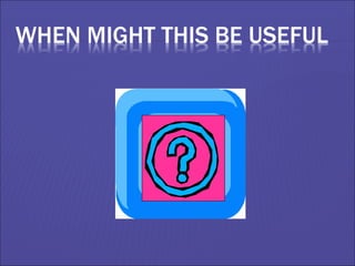 WHEN MIGHT THIS BE USEFUL
 