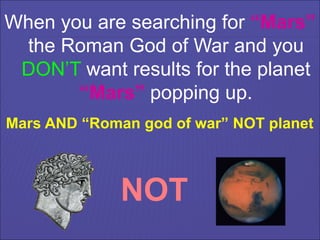 When you are searching for “Mars”
the Roman God of War and you
DON’T want results for the planet
“Mars” popping up.
NOT
Mars AND “Roman god of war” NOT planet
 