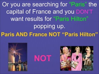 Or you are searching for “Paris” the
capital of France and you DON’T
want results for “Paris Hilton”
popping up.
NOT
Paris AND France NOT “Paris Hilton”
 