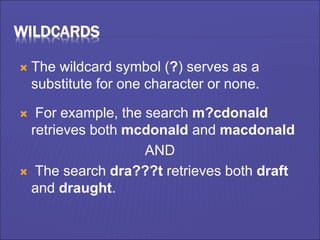 WILDCARDS
 The wildcard symbol (?) serves as a
substitute for one character or none.
 For example, the search m?cdonald
retrieves both mcdonald and macdonald
AND
 The search dra???t retrieves both draft
and draught.
 