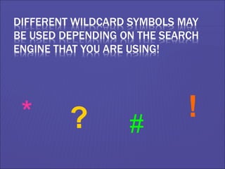 DIFFERENT WILDCARD SYMBOLS MAY
BE USED DEPENDING ON THE SEARCH
ENGINE THAT YOU ARE USING!
* ? #
!
 
