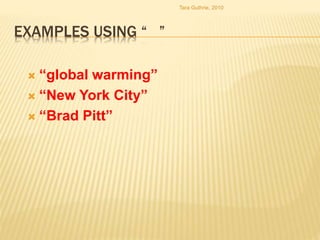 EXAMPLES USING “ ”
 “global warming”
 “New York City”
 “Brad Pitt”
Tara Guthrie, 2010
 
