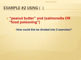 EXAMPLE #2 USING ( )
 “peanut butter” and (salmonella OR
“food poisoning”)
 How could this be divided into 2 searches?
Tara Guthrie, 2010
 