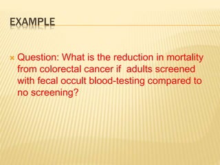 EXAMPLE
 Question: What is the reduction in mortality
from colorectal cancer if adults screened
with fecal occult blood-testing compared to
no screening?
 