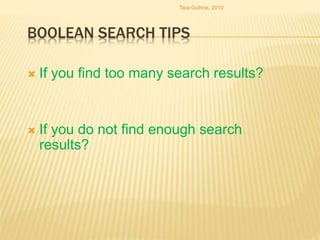 BOOLEAN SEARCH TIPS
 If you find too many search results?
 If you do not find enough search
results?
Tara Guthrie, 2010
 