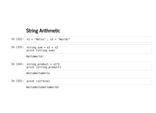 String Arithmetic
String Arithmetic
In [22]: s1 = "Hello" ; s2 = "World!"
In [23]: string_sum = s1 + s2
print (string_sum)
In [24]: string_product = s1*3
print (string_product)
In [25]: print (s1*3+s2)
HelloWorld!
HelloHelloHello
HelloHelloHelloWorld!
 