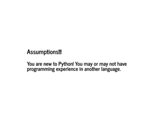 Assumptions!!!
Assumptions!!!
You are new to Python! You may or may not have
You are new to Python! You may or may not have
programming experience in another language.
programming experience in another language.
 