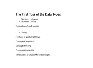 The First Tour of the Data Types
The First Tour of the Data Types
Numbers - Integers
Numbers - Floats
Exploration of math module
Strings
Methods of Declaring Strings
Concept of Sequences
Concept of Slicing
Concept of Mutability
Introduction of Object.Method concepts
 
