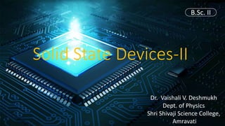 B.Sc. II
Dr. Vaishali V. Deshmukh
Dept. of Physics
Shri Shivaji Science College,
Amravati
Solid State Devices-II
 