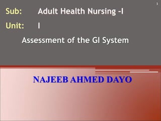 Sub: Adult Health Nursing –I
Unit: I
Assessment of the GI System
NAJEEB AHMED DAYO
1
 