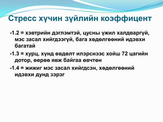Стресс хүчин зүйлийн коэффицент
-1.2 = хэвтрийн дэглэмтэй, цусны үжил халдваргүй,
мэс засал хийгдээгүй, бага хөдөлгөөний идэвхи
багатай
-1.3 = хурц, хүнд өвдөлт илэрснээс хойш 72 цагийн
дотор, өөрөө явж байгаа өвчтөн
-1.4 = жижиг мэс засал хийгдсэн, хөдөлгөөний
идэвхи дунд зэрэг

 