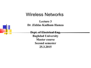 Wireless Networks
Lecture 3
Dr .Ekhlas Kadhum Hamza
Dept. of Electrical Eng.
Baghdad University
Master course
Second semester
25.3.2015
 