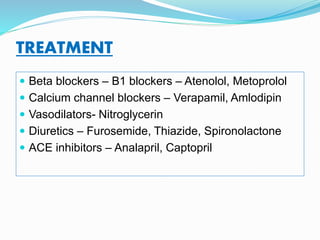 TREATMENT
 Beta blockers – B1 blockers – Atenolol, Metoprolol
 Calcium channel blockers – Verapamil, Amlodipin
 Vasodilators- Nitroglycerin
 Diuretics – Furosemide, Thiazide, Spironolactone
 ACE inhibitors – Analapril, Captopril
 