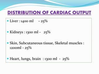 DISTRIBUTION OF CARDIAC OUTPUT
 Liver : 1400 ml - 25%
 Kidneys : 1300 ml - 25%
 Skin, Subcutaneous tissue, Skeletal muscles :
1200ml - 25%
 Heart, lungs, brain : 1300 ml - 25%
 