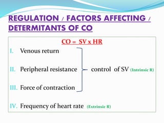 REGULATION / FACTORS AFFECTING /
DETERMITANTS OF CO
CO = SV x HR
I. Venous return
II. Peripheral resistance control of SV (Intrinsic R)
III. Force of contraction
IV. Frequency of heart rate (Extrinsic R)
 