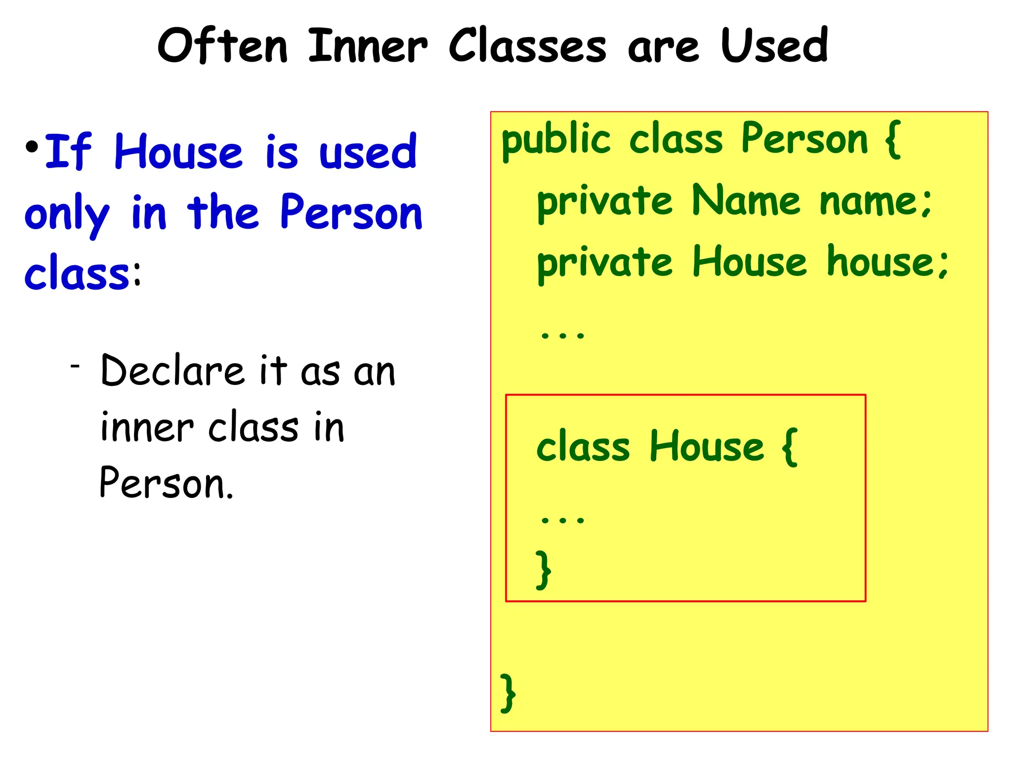 25
Often Inner Classes are Used

If House is used
only in the Person
class:
 Declare it as an
inner class in
Person.
public class Person {
private Name name;
private House house;
...
class House {
...
}
}
 