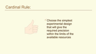Cardinal Rule:
Choose the simplest
experimental design
that will give the
required precision
within the limits of the
available resources
 