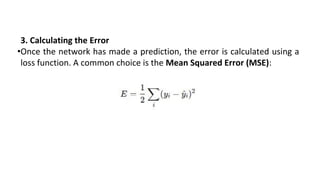 3. Calculating the Error
•Once the network has made a prediction, the error is calculated using a
loss function. A common choice is the Mean Squared Error (MSE):
 