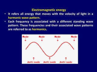 Electromagnetic energy
• It refers all energy that moves with the velocity of light in a
harmonic wave pattern.
• Each frequency is associated with a different standing wave
pattern. These frequencies and their associated wave patterns
are referred to as harmonics.
 