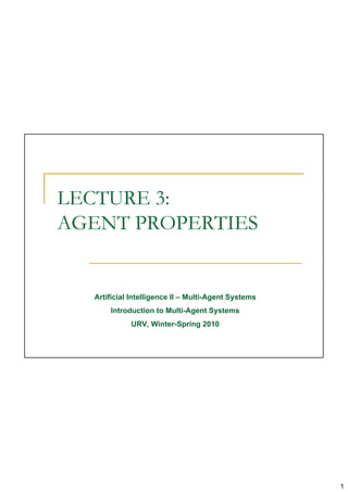 LECTURE 3:
AGENT PROPERTIES


  Artificial Intelligence II – Multi-Agent Systems
      Introduction to Multi-Agent Systems
            URV, Winter-Spring 2010




                                                     1
 