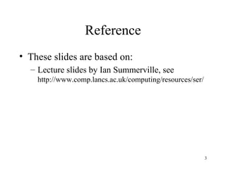 3
Reference
• These slides are based on:
– Lecture slides by Ian Summerville, see
http://www.comp.lancs.ac.uk/computing/resources/ser/
 