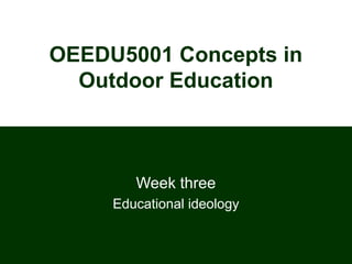 OEEDU5001 Concepts in
  Outdoor Education



        Week three
     Educational ideology
 