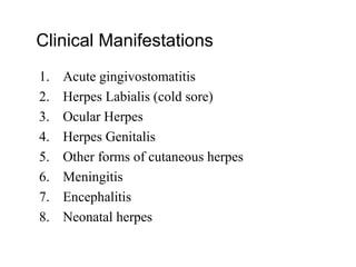 Clinical Manifestations
1. Acute gingivostomatitis
2. Herpes Labialis (cold sore)
3. Ocular Herpes
4. Herpes Genitalis
5. Other forms of cutaneous herpes
6. Meningitis
7. Encephalitis
8. Neonatal herpes
 