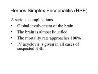 Herpes Simplex Encephalitis (HSE)
A serious complications
• Global involvement of the brain
• The brain is almost liquefied
• The mortality rate approaches 100%
• IV acyclovir is given in all cases of
suspected HSE
 