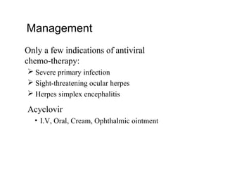 Management
Only a few indications of antiviral
chemo­therapy:
 Severe primary infection
 Sight­threatening ocular herpes
 Herpes simplex encephalitis
Acyclovir
• I.V, Oral, Cream, Ophthalmic ointment
 