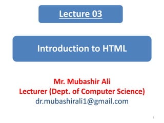 Introduction to HTML
Mr. Mubashir Ali
Lecturer (Dept. of Computer Science)
dr.mubashirali1@gmail.com
1
Lecture 03
 