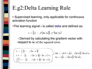 E.g2:Delta Learning Rule
Supervised learning, only applicable for continuous
activation function
The learning signal r is called delta and defined as:
- Derived by calculating the gradient vector with
respect to wi of the squared error.
 