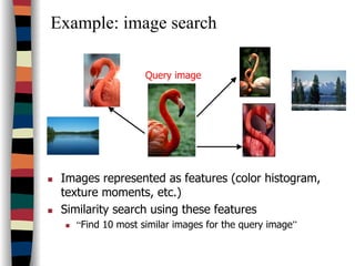 Example: image search
Query image
Images represented as features (color histogram,
texture moments, etc.)
Similarity search using these features
“Find 10 most similar images for the query image”
 