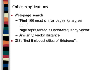 Other Applications
Web-page search
– “Find 100 most similar pages for a given
page”
– Page represented as word-frequency vector
– Similarity: vector distance
GIS: “find 5 closest cities of Brisbane”…
 