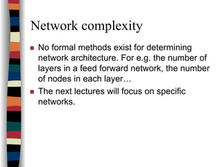 Network complexity
No formal methods exist for determining
network architecture. For e.g. the number of
layers in a feed forward network, the number
of nodes in each layer…
The next lectures will focus on specific
networks.
 