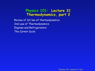 Physics 101: Lecture 31, Pg 1
Physics 101:Physics 101: Lecture 31Lecture 31
Thermodynamics, part 2Thermodynamics, part 2
Review of 1st law of thermodynamics
2nd Law of Thermodynamics
Engines and Refrigerators
The Carnot Cycle
 