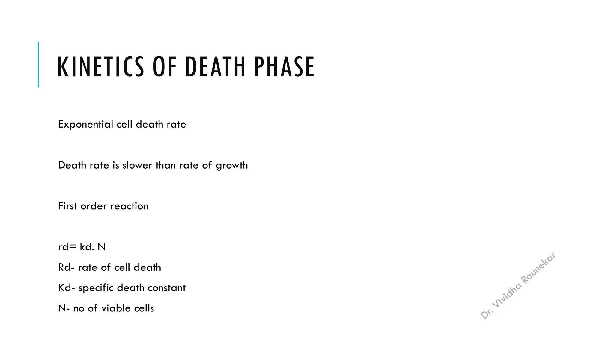 Dr. Vividha
Raunekar
KINETICS OF DEATH PHASE
Exponential cell death rate
Death rate is slower than rate of growth
First order reaction
rd= kd. N
Rd- rate of cell death
Kd- specific death constant
N- no of viable cells
 