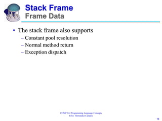 16
COMP 144 Programming Language Concepts
Felix Hernandez-Campos
Stack Frame
Frame Data
• The stack frame also supports
– Constant pool resolution
– Normal method return
– Exception dispatch
 